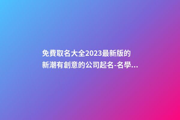 免費取名大全2023最新版的 新潮有創意的公司起名-名學網-第1張-公司起名-玄機派